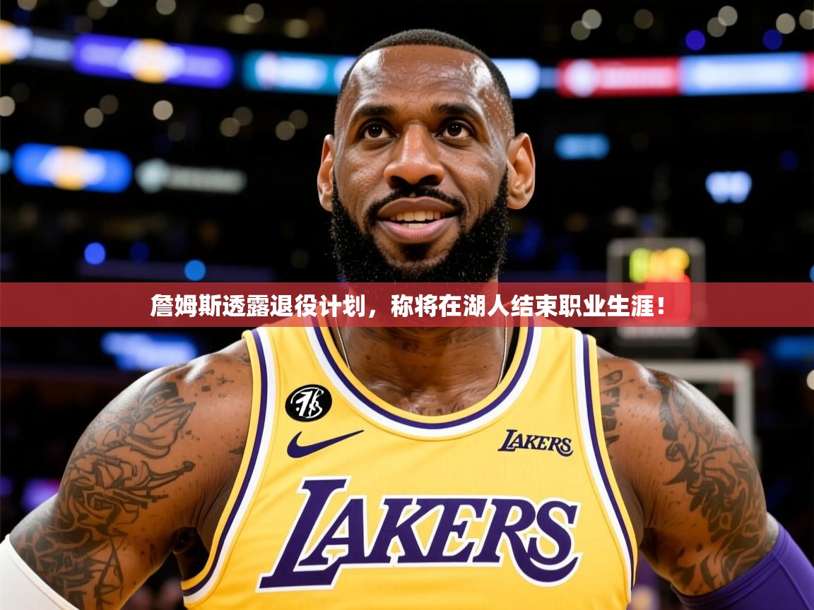 2025九游娱乐app赞助了不莱梅詹姆斯透露退役计划，称将在湖人结束职业生涯！  第4张