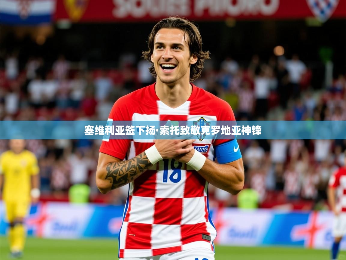 2025九游娱乐官网入口官方正版塞维利亚签下扬·索托致敬克罗地亚神锋 第3张