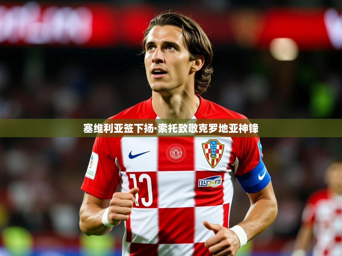 2025九游娱乐官网入口官方正版塞维利亚签下扬·索托致敬克罗地亚神锋 第4张