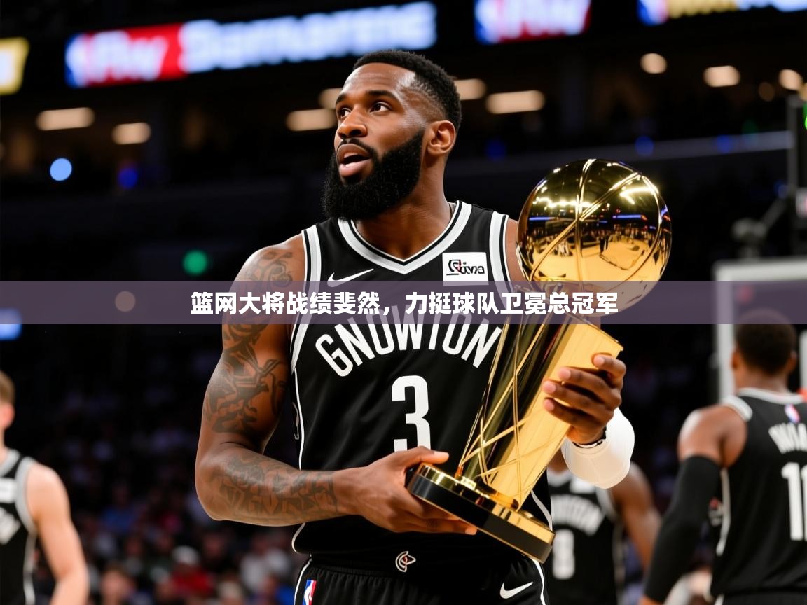 2025九游娱乐篮网大将战绩斐然，力挺球队卫冕总冠军  第2张