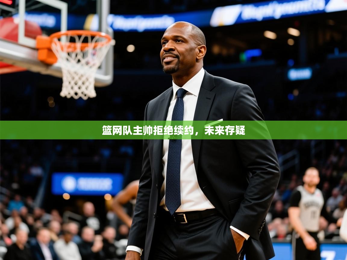 2025九游娱乐官网入口官方正版篮网队主帅拒绝续约,未来存疑 第3张