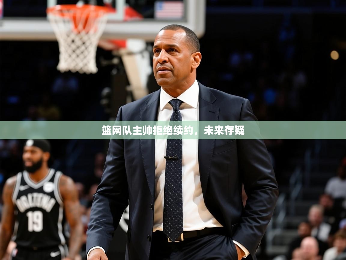 2025九游娱乐官网入口官方正版篮网队主帅拒绝续约,未来存疑 第2张