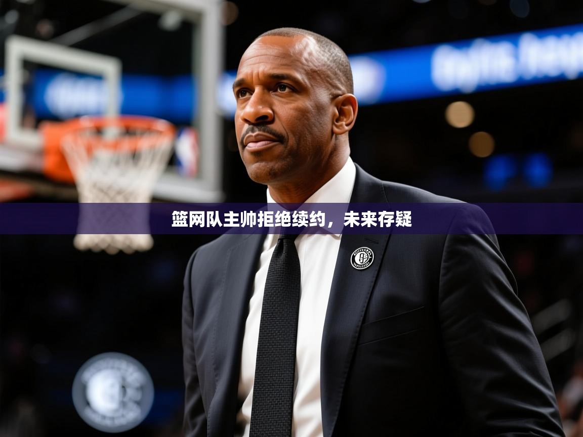2025九游娱乐官网入口官方正版篮网队主帅拒绝续约,未来存疑 第4张