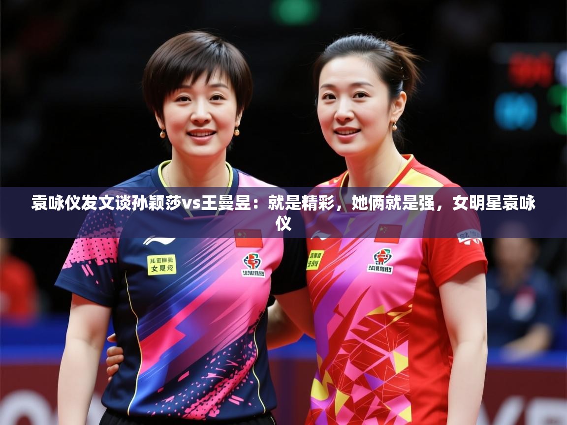 2025九游娱乐靠谱吗袁咏仪发文谈孙颖莎vs王曼昱：就是精彩，她俩就是强，女明星袁咏仪