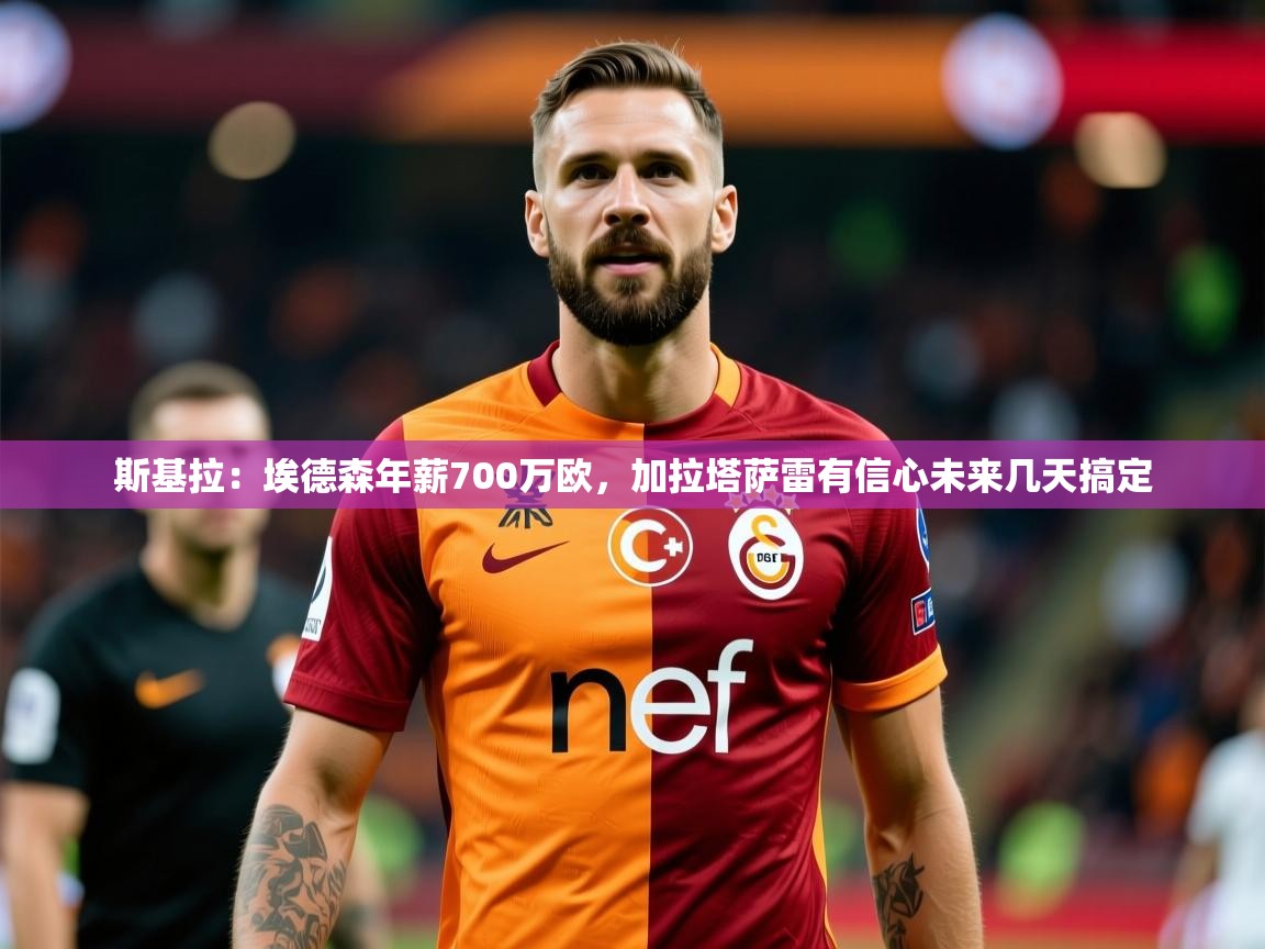 2025九游娱乐官网入口网页版官方斯基拉：埃德森年薪700万欧，加拉塔萨雷有信心未来几天搞定