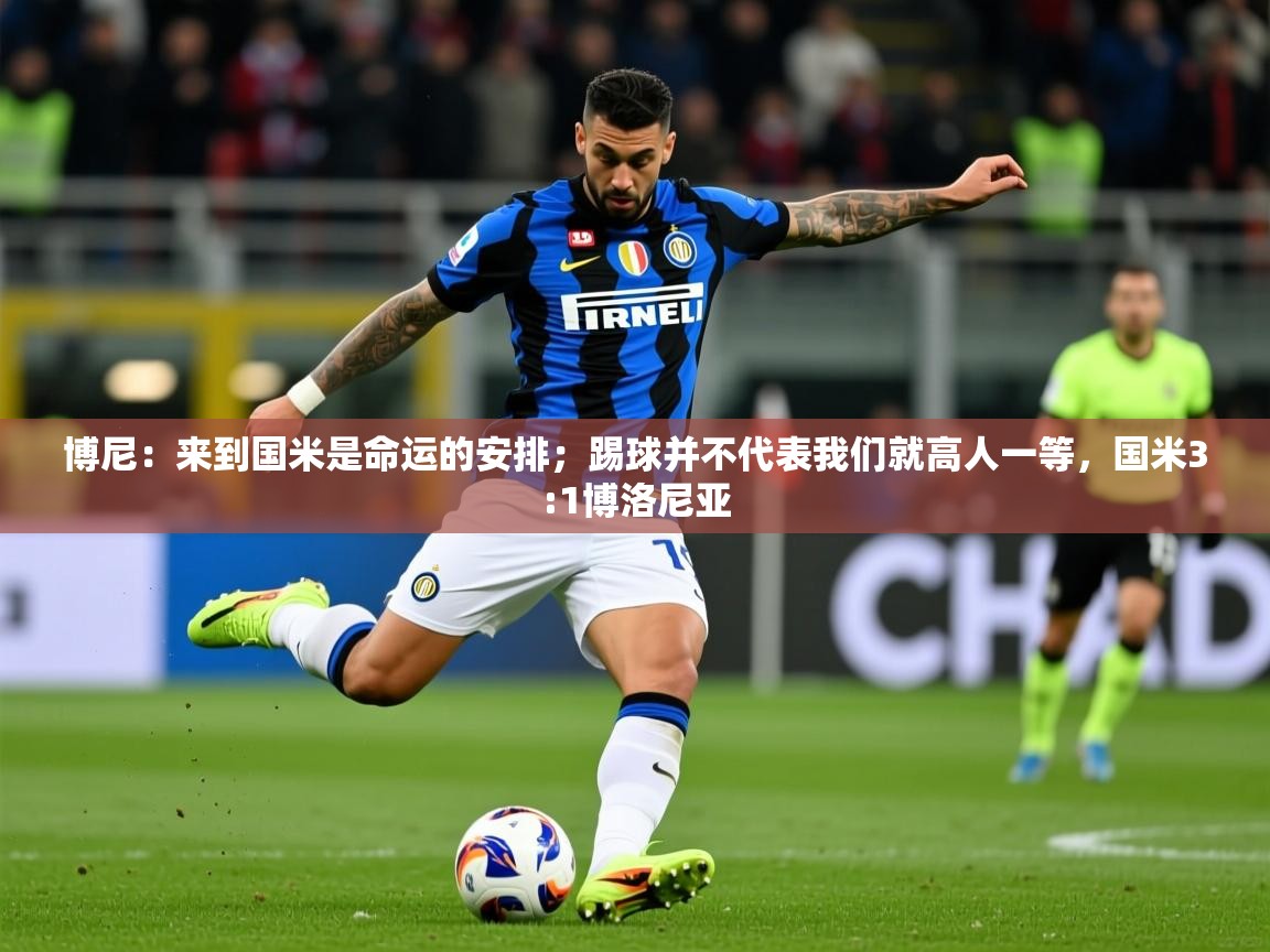 2025九游娱乐官方网站博尼：来到国米是命运的安排；踢球并不代表我们就高人一等，国米3:1博洛尼亚