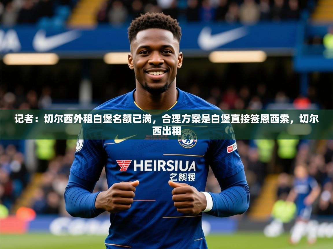 2025九游电子娱乐记者:切尔西外租白堡名额已满,合理方案是白堡直接签恩西索,切尔西出租 第1张