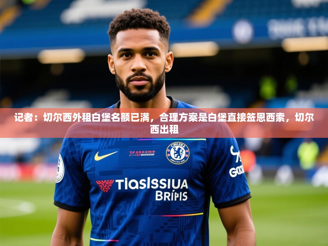 2025九游电子娱乐记者:切尔西外租白堡名额已满,合理方案是白堡直接签恩西索,切尔西出租 第2张