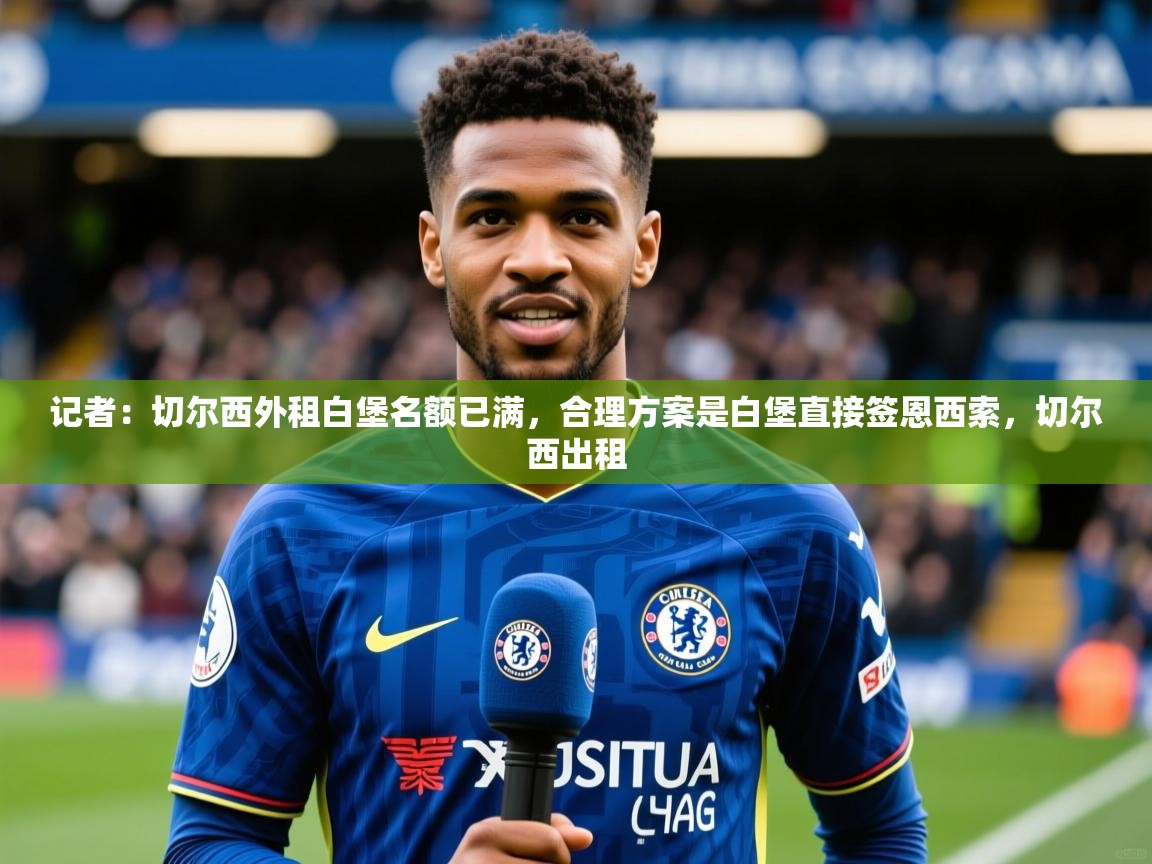 2025九游电子娱乐记者:切尔西外租白堡名额已满,合理方案是白堡直接签恩西索,切尔西出租 第3张