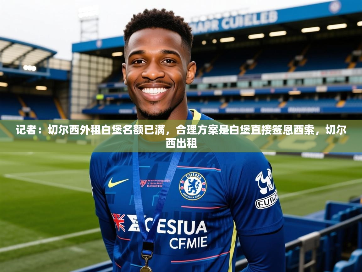 2025九游电子娱乐记者:切尔西外租白堡名额已满,合理方案是白堡直接签恩西索,切尔西出租 第4张