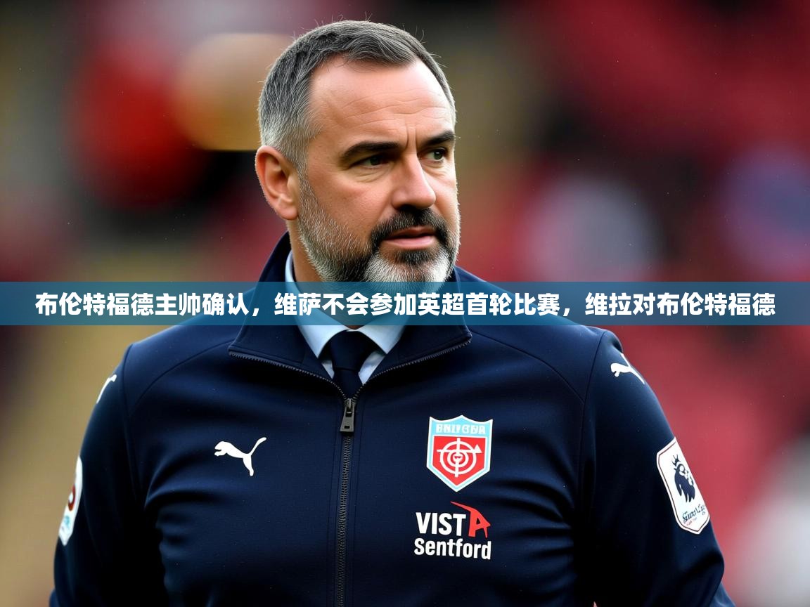 2025九游娱乐平台布伦特福德主帅确认,维萨不会参加英超首轮比赛,维拉对布伦特福德 第2张