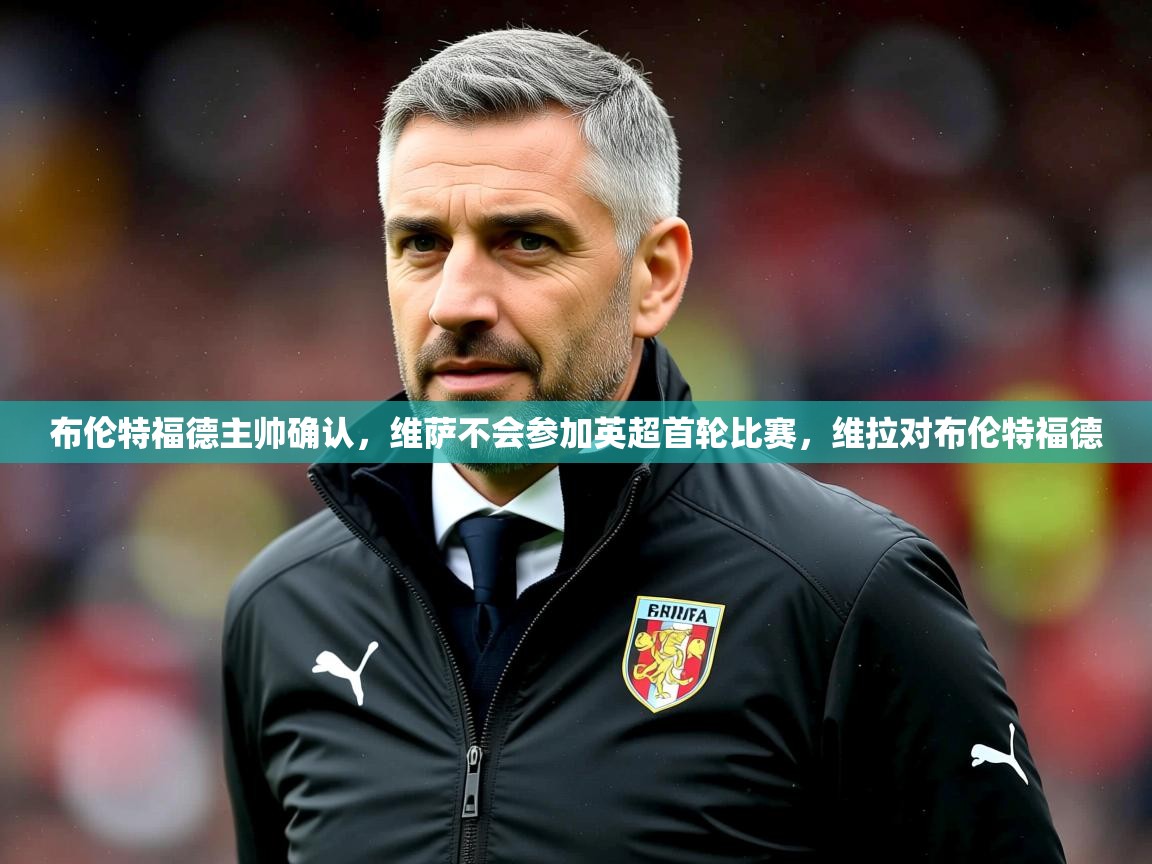 2025九游娱乐平台布伦特福德主帅确认,维萨不会参加英超首轮比赛,维拉对布伦特福德 第3张