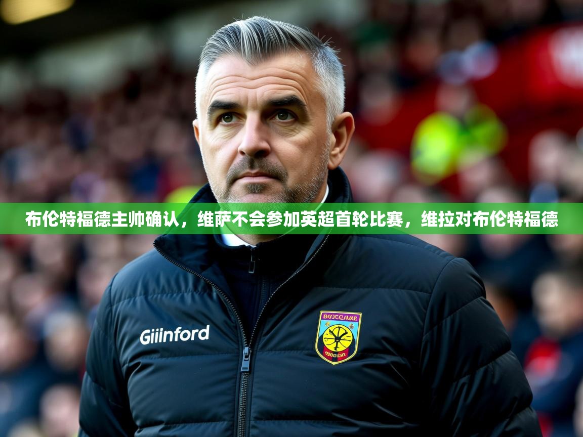 2025九游娱乐平台布伦特福德主帅确认,维萨不会参加英超首轮比赛,维拉对布伦特福德 第4张