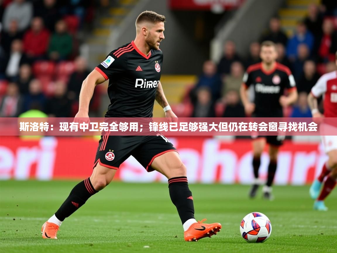 2025九游娱乐app下载斯洛特:现有中卫完全够用;锋线已足够强大但仍在转会窗寻找机会 第1张