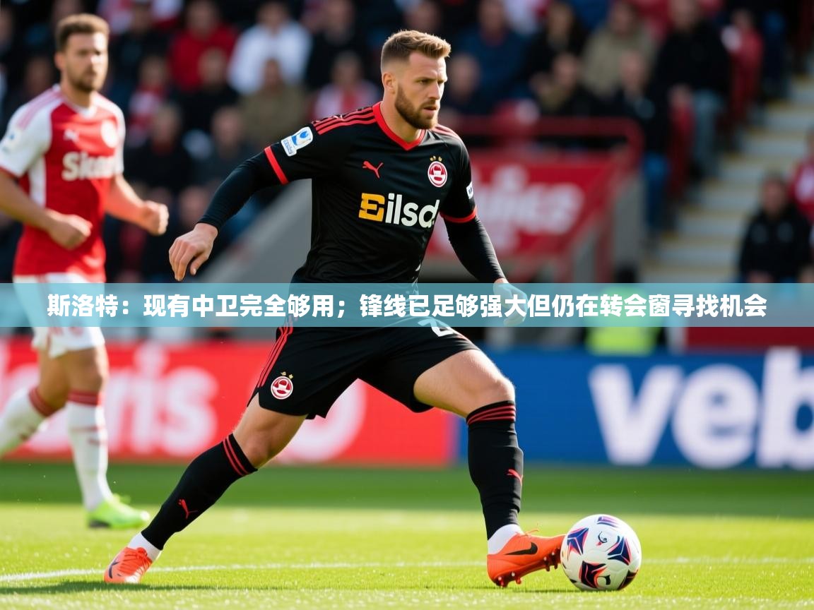 2025九游娱乐app下载斯洛特:现有中卫完全够用;锋线已足够强大但仍在转会窗寻找机会 第2张