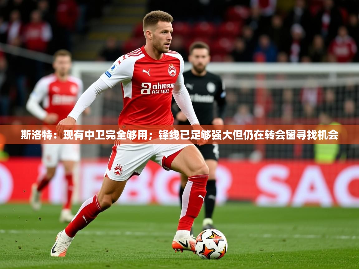 2025九游娱乐app下载斯洛特:现有中卫完全够用;锋线已足够强大但仍在转会窗寻找机会 第3张