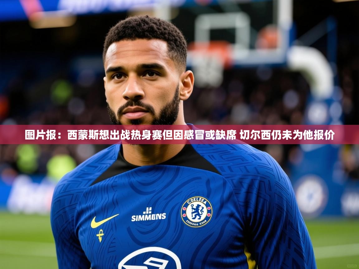 2025九娱游戏官网入口图片报:西蒙斯想出战热身赛但因感冒或缺席 切尔西仍未为他报价 第2张