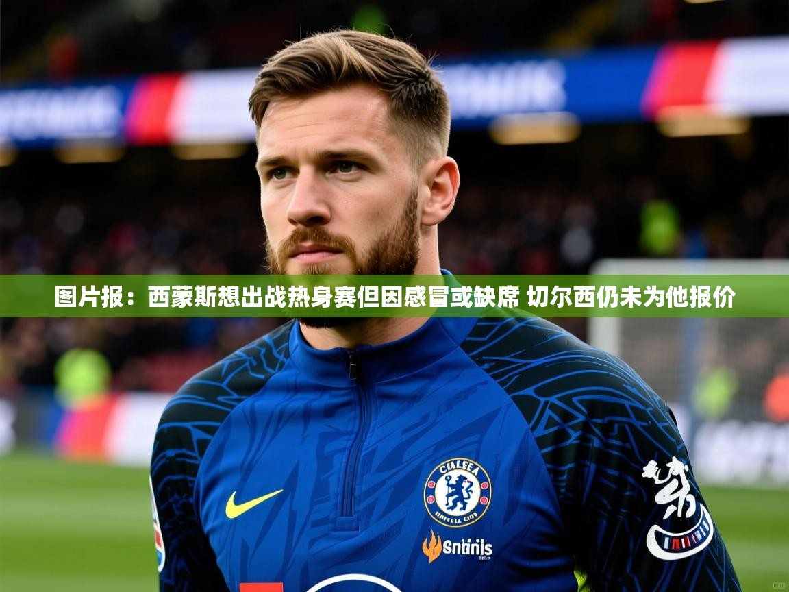 2025九娱游戏官网入口图片报:西蒙斯想出战热身赛但因感冒或缺席 切尔西仍未为他报价 第3张