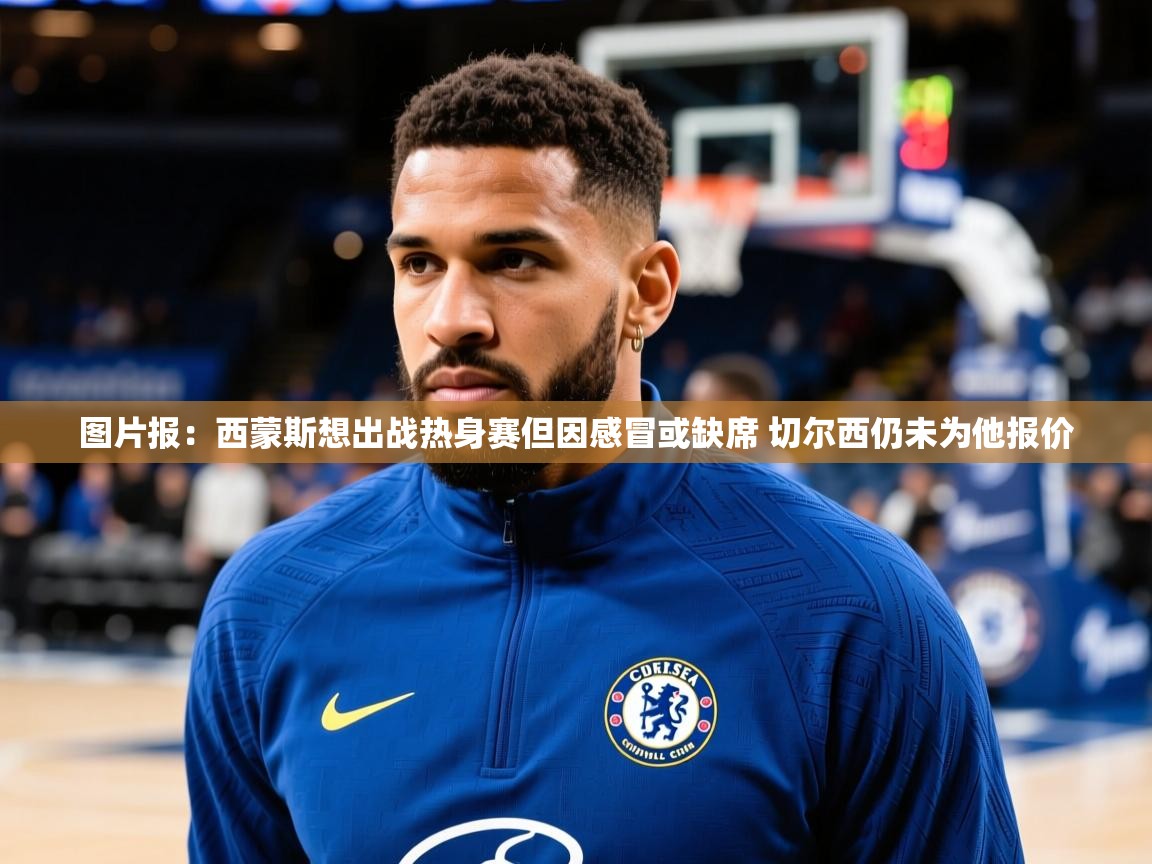 2025九娱游戏官网入口图片报:西蒙斯想出战热身赛但因感冒或缺席 切尔西仍未为他报价 第4张