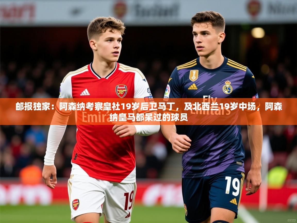 2025九游娱乐网页登录邮报独家：阿森纳考察皇社19岁后卫马丁，及北西兰19岁中场，阿森纳皇马都呆过的球员