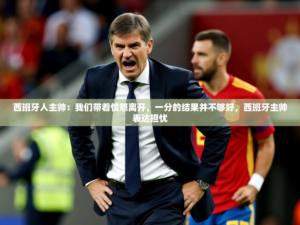2025九游娱乐靠谱吗西班牙人主帅：我们带着愤怒离开，一分的结果并不够好，西班牙主帅表达担忧  第2张