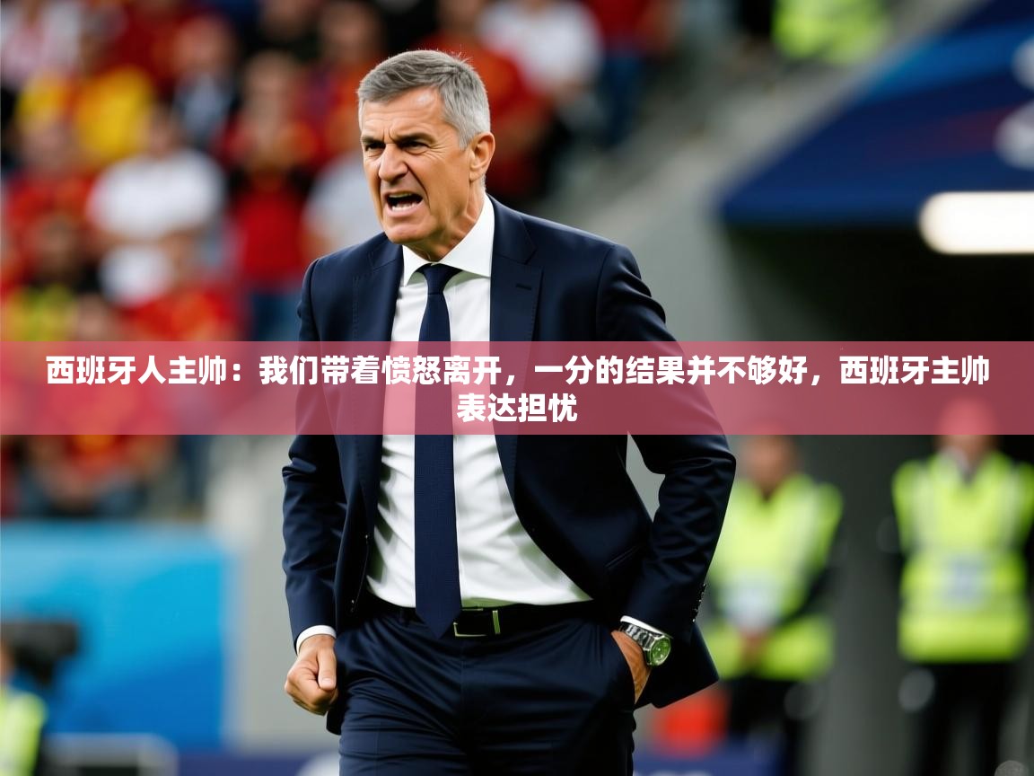 2025九游娱乐靠谱吗西班牙人主帅：我们带着愤怒离开，一分的结果并不够好，西班牙主帅表达担忧  第4张