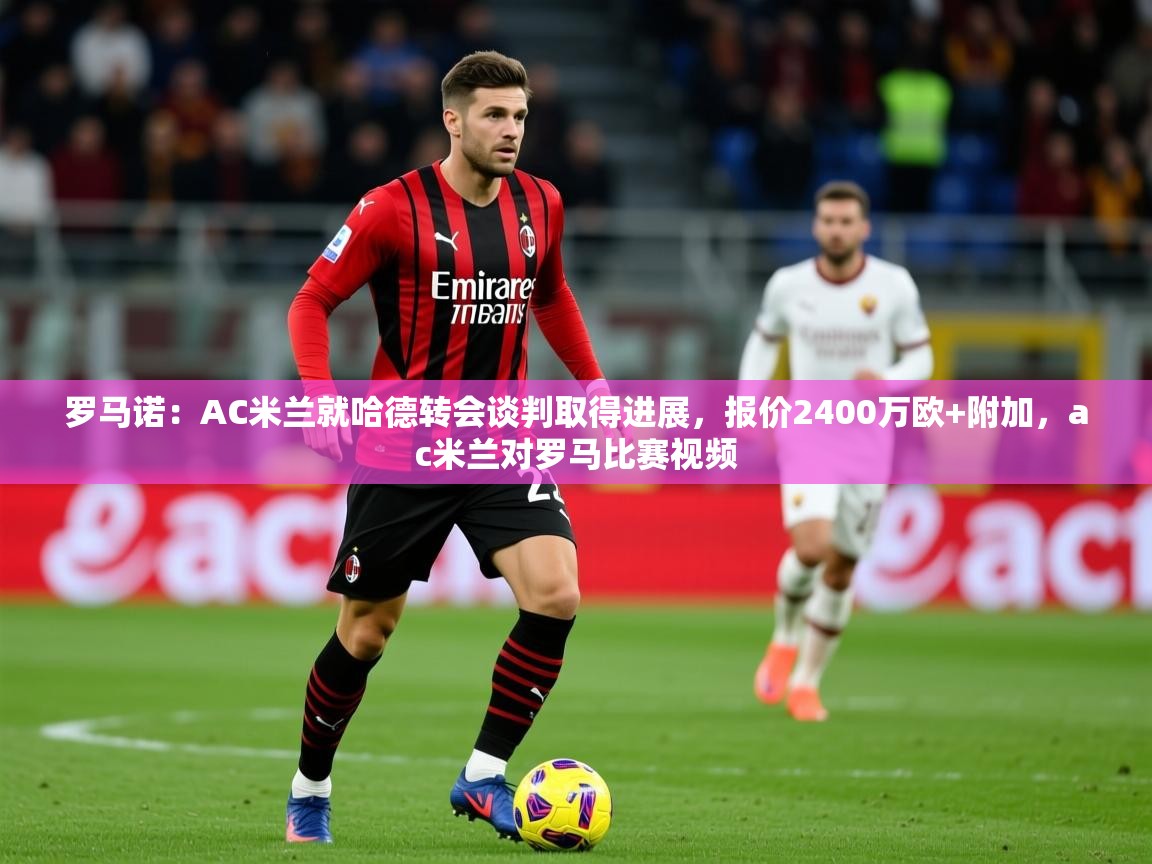 2025九游娱乐官网入口官方罗马诺：AC米兰就哈德转会谈判取得进展，报价2400万欧+附加，ac米兰对罗马比赛视频  第1张