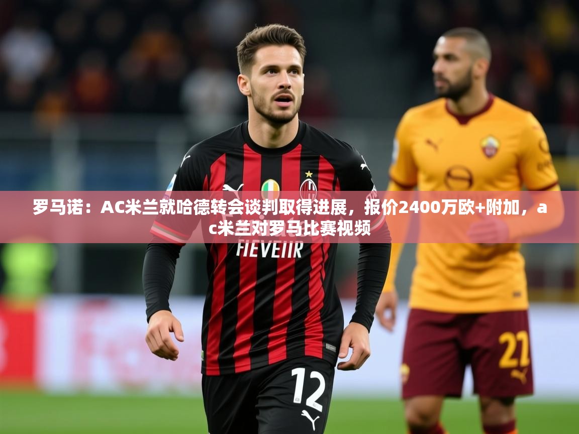 2025九游娱乐官网入口官方罗马诺：AC米兰就哈德转会谈判取得进展，报价2400万欧+附加，ac米兰对罗马比赛视频  第2张