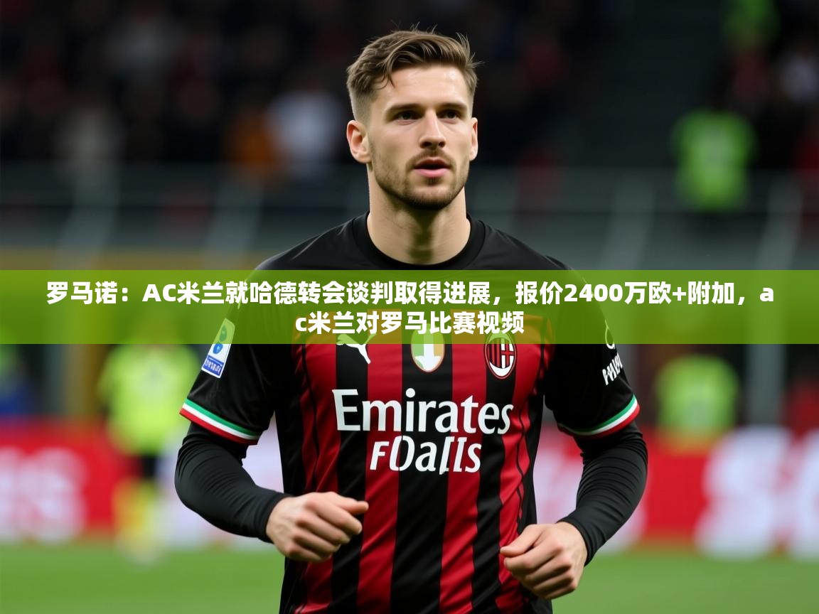 2025九游娱乐官网入口官方罗马诺：AC米兰就哈德转会谈判取得进展，报价2400万欧+附加，ac米兰对罗马比赛视频  第3张