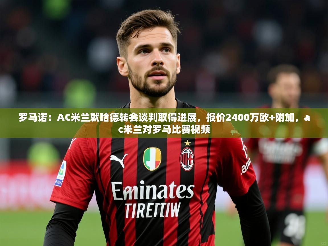 2025九游娱乐官网入口官方罗马诺：AC米兰就哈德转会谈判取得进展，报价2400万欧+附加，ac米兰对罗马比赛视频  第4张