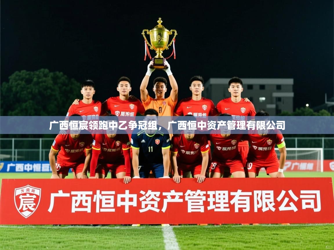 2025九游娱乐体育广西恒宸领跑中乙争冠组,广西恒中资产管理有限公司 第1张