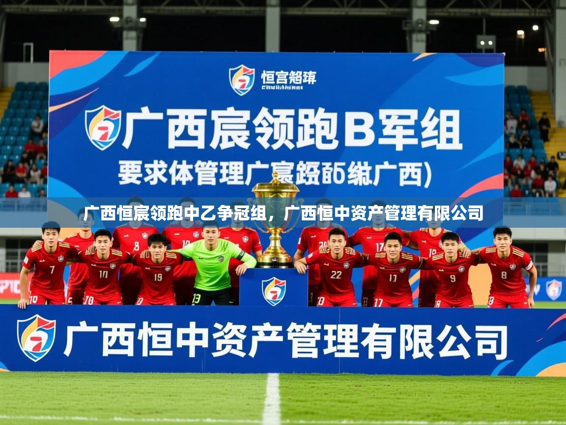2025九游娱乐体育广西恒宸领跑中乙争冠组,广西恒中资产管理有限公司 第3张