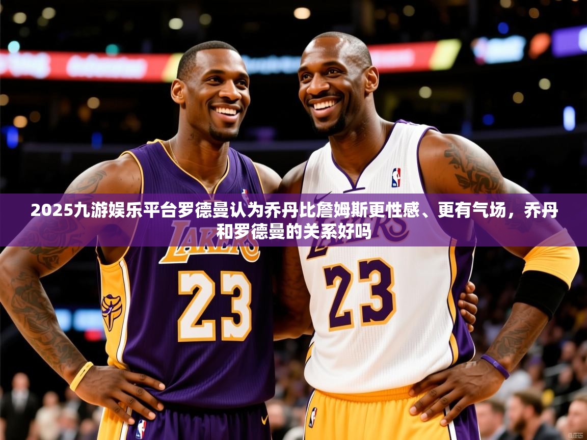 2025九游娱乐平台罗德曼认为乔丹比詹姆斯更性感、更有气场，乔丹和罗德曼的关系好吗