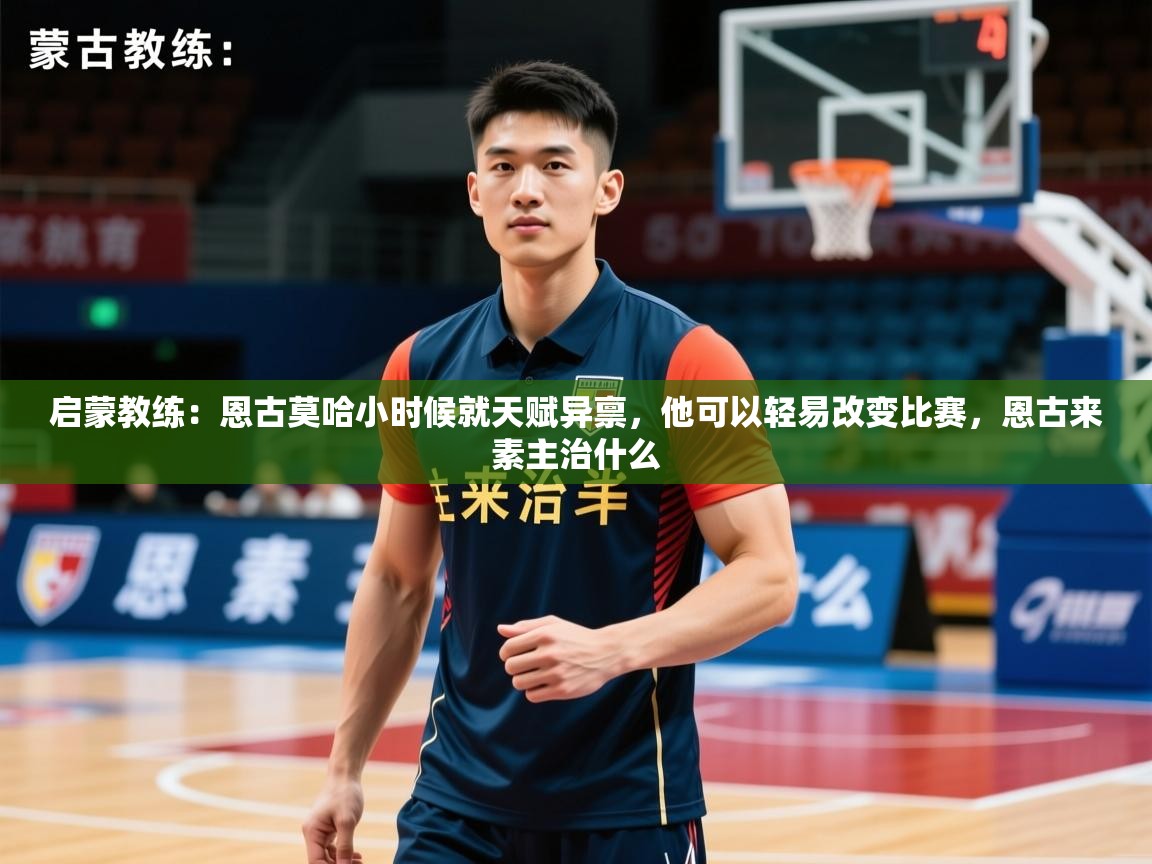 2025九游娱乐官方网页版启蒙教练：恩古莫哈小时候就天赋异禀，他可以轻易改变比赛，恩古来素主治什么