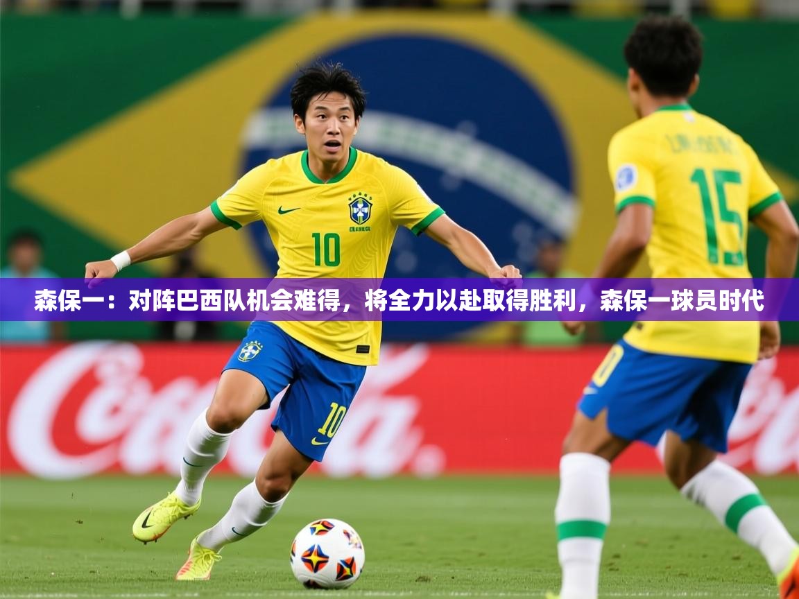 2025九游娱乐app下载森保一：对阵巴西队机会难得，将全力以赴取得胜利，森保一球员时代