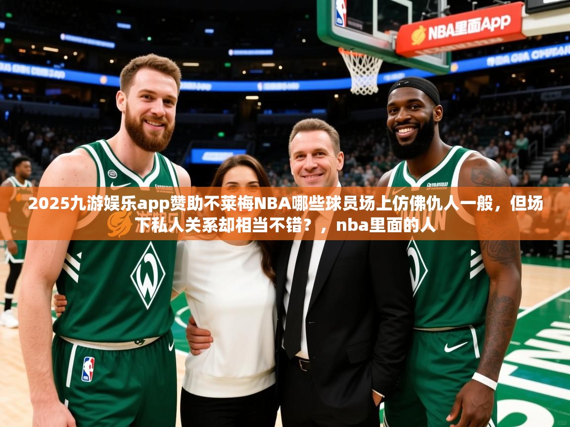 2025九游娱乐app赞助不莱梅NBA哪些球员场上仿佛仇人一般，但场下私人关系却相当不错？，nba里面的人