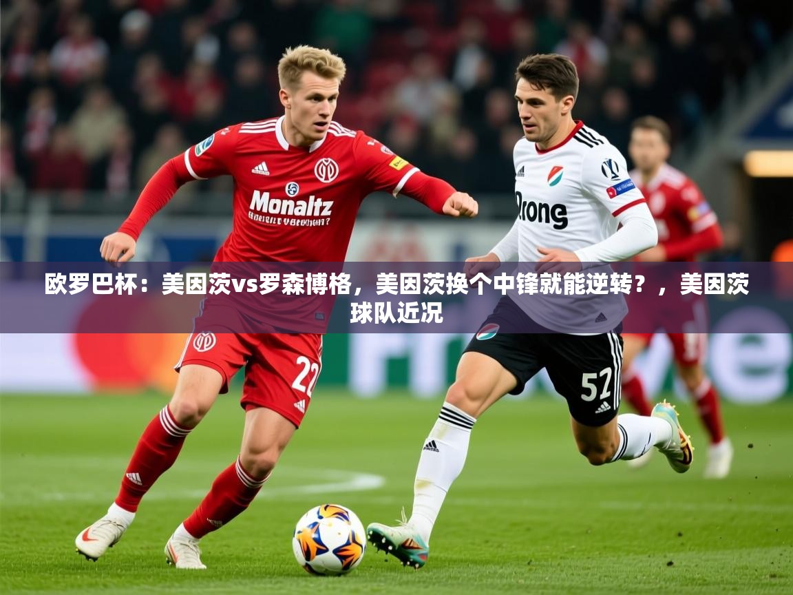 2025九游娱乐app欧罗巴杯：美因茨vs罗森博格，美因茨换个中锋就能逆转？，美因茨球队近况
