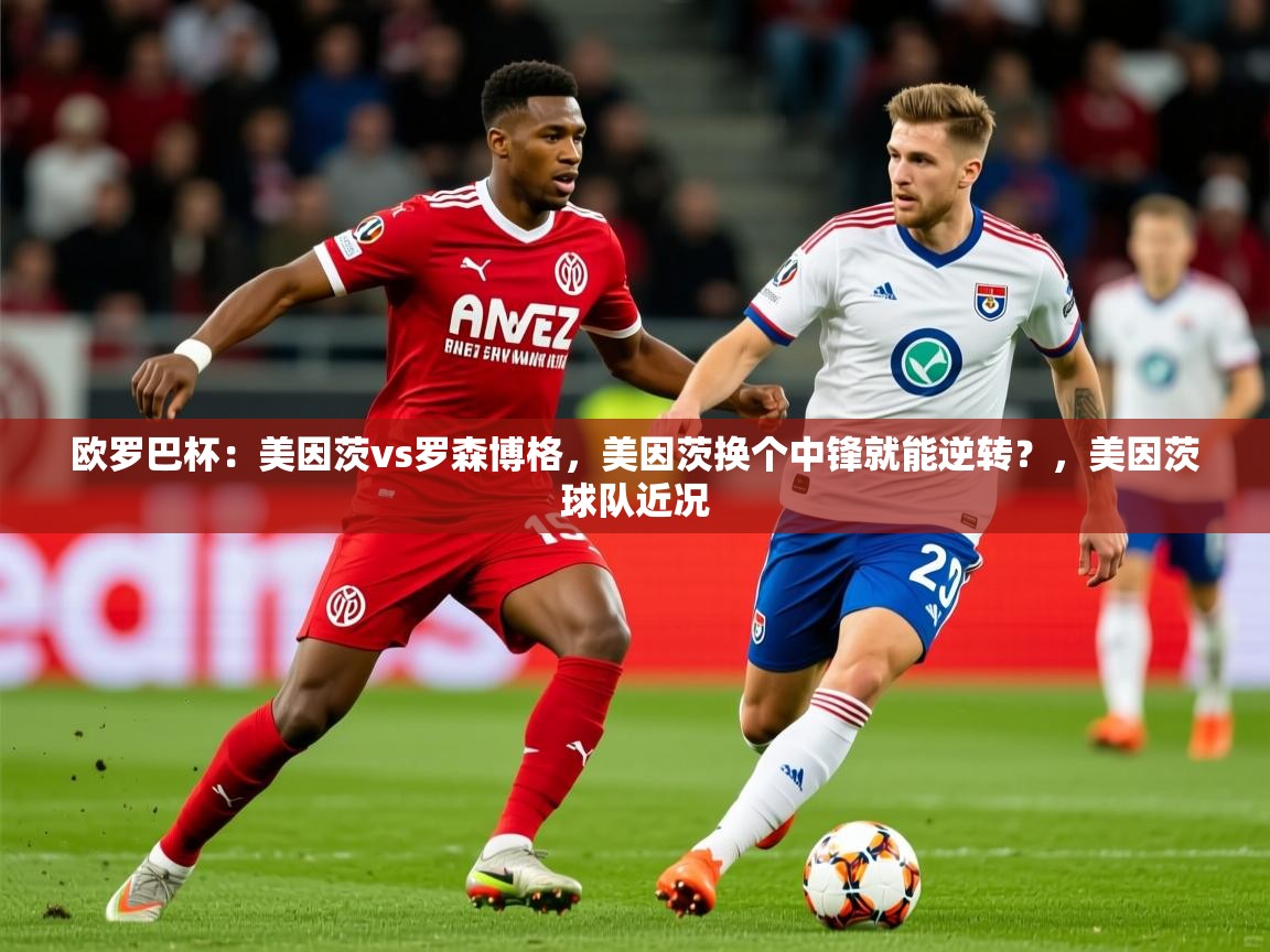 2025九游娱乐app欧罗巴杯：美因茨vs罗森博格，美因茨换个中锋就能逆转？，美因茨球队近况  第4张