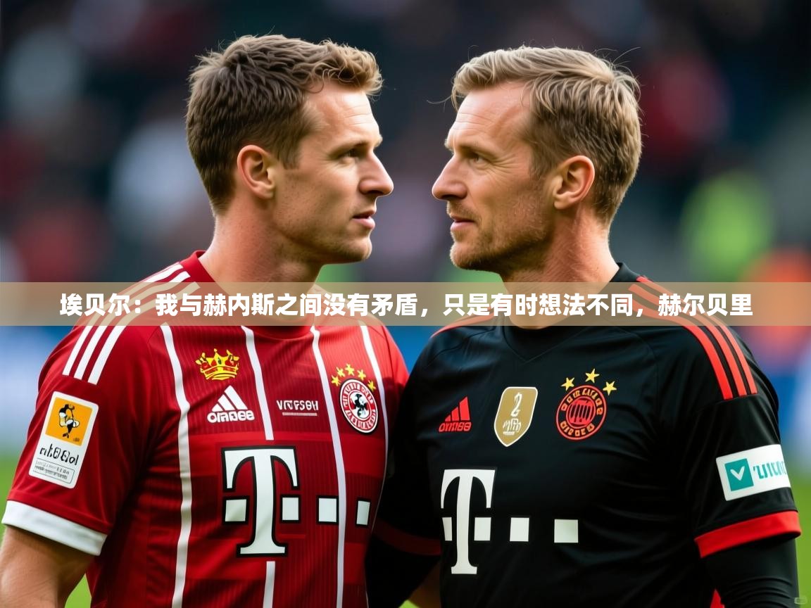 2025九游娱乐app下载埃贝尔：我与赫内斯之间没有矛盾，只是有时想法不同，赫尔贝里