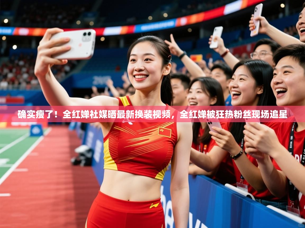 2025九游娱乐app确实瘦了！全红婵社媒晒最新换装视频，全红婵被狂热粉丝现场追星