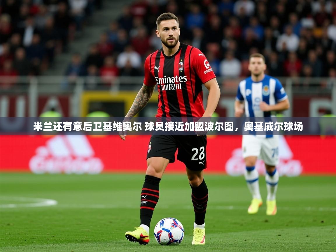 2025九游娱乐官网米兰还有意后卫基维奥尔 球员接近加盟波尔图,奥基威尔球场 第4张