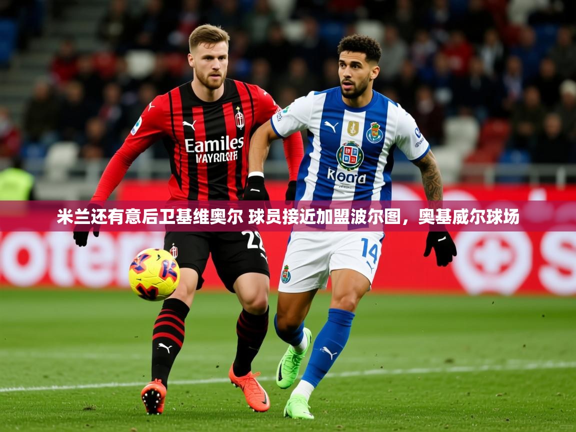 2025九游娱乐官网米兰还有意后卫基维奥尔 球员接近加盟波尔图,奥基威尔球场 第3张