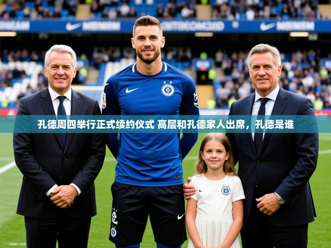 2025九游娱乐官网孔德周四举行正式续约仪式 高层和孔德家人出席,孔德是谁 第2张