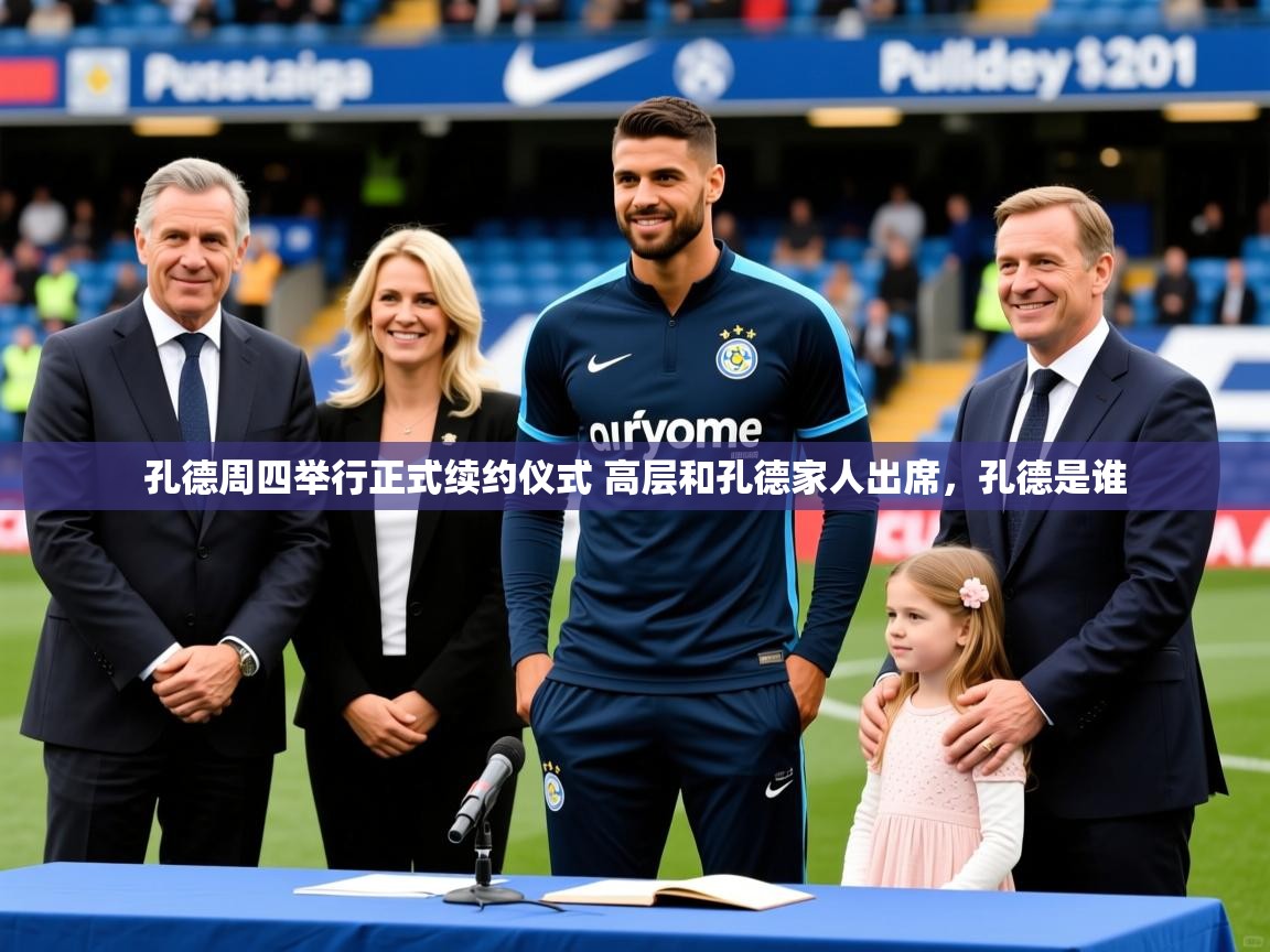 2025九游娱乐官网孔德周四举行正式续约仪式 高层和孔德家人出席,孔德是谁 第3张