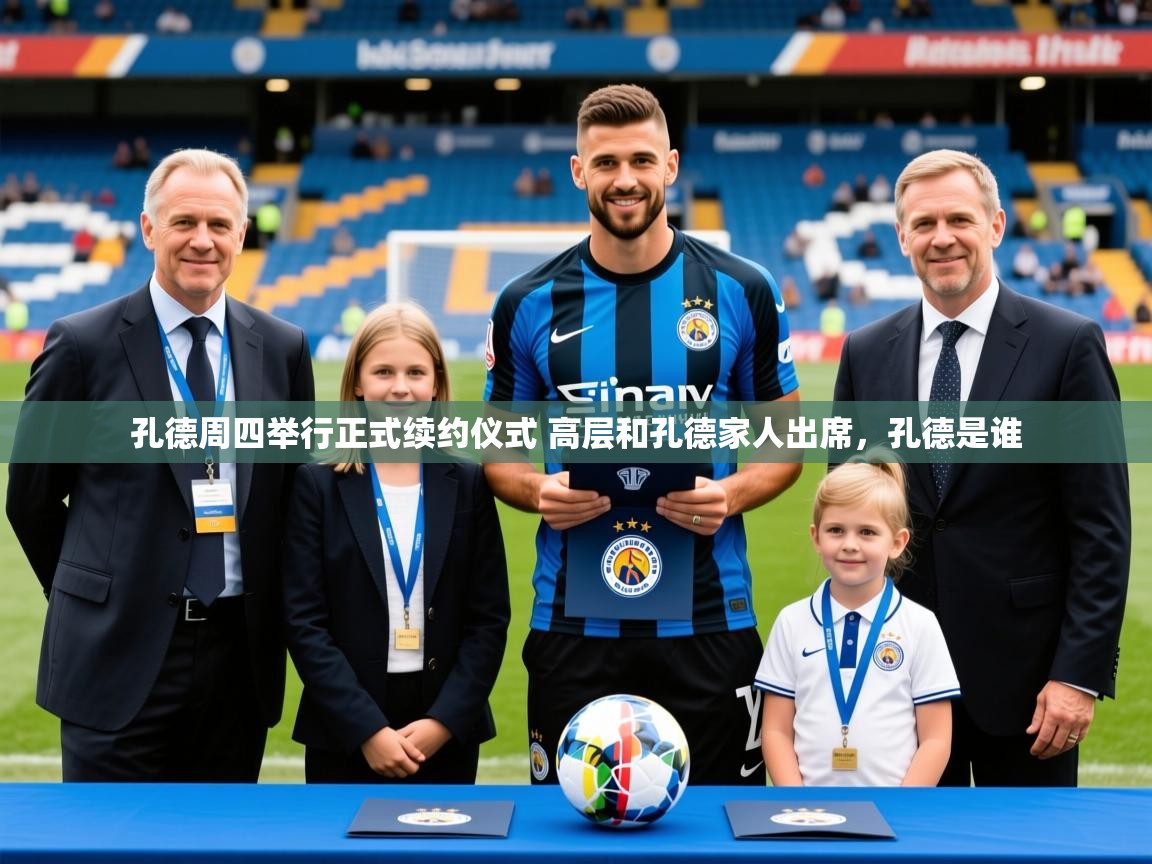2025九游娱乐官网孔德周四举行正式续约仪式 高层和孔德家人出席,孔德是谁 第4张