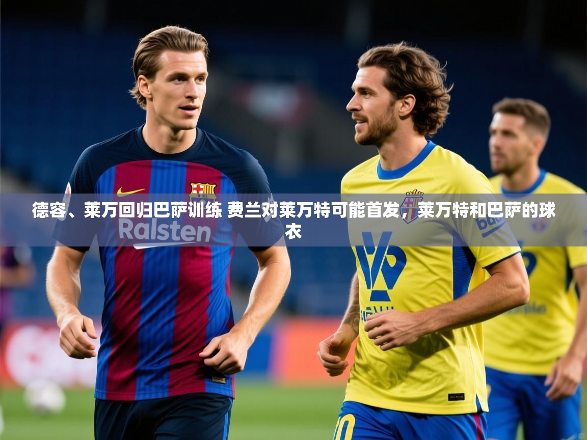 2025九游娱乐平台德容、莱万回归巴萨训练 费兰对莱万特可能首发,莱万特和巴萨的球衣 第3张