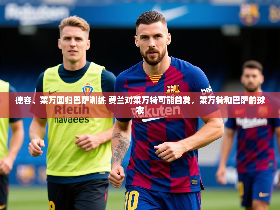 2025九游娱乐平台德容、莱万回归巴萨训练 费兰对莱万特可能首发,莱万特和巴萨的球衣 第2张