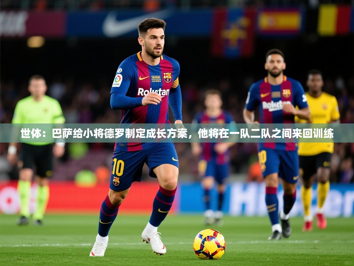 2025九游娱乐体育世体：巴萨给小将德罗制定成长方案，他将在一队二队之间来回训练
