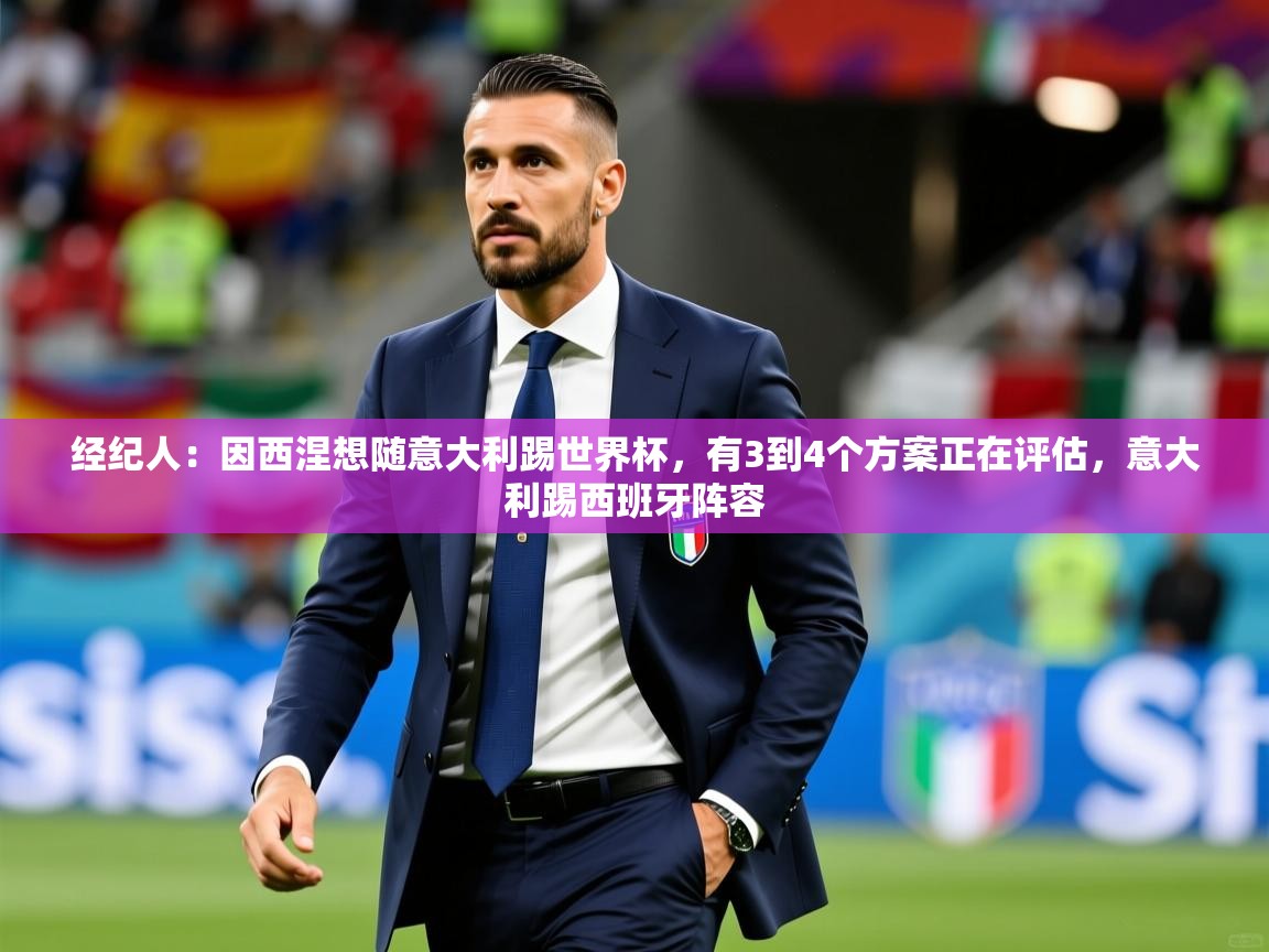 2025九游棋牌娱乐经纪人:因西涅想随意大利踢世界杯,有3到4个方案正在评估,意大利踢西班牙阵容 第1张