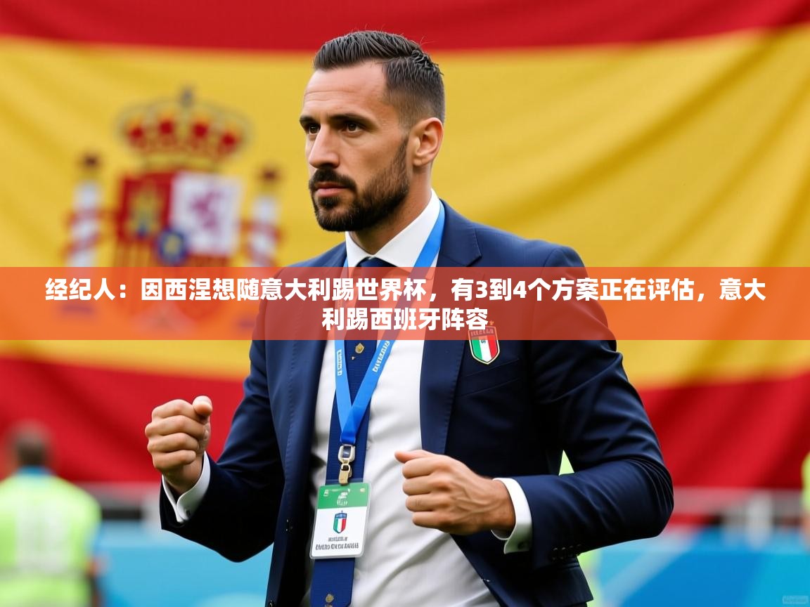 2025九游棋牌娱乐经纪人:因西涅想随意大利踢世界杯,有3到4个方案正在评估,意大利踢西班牙阵容 第2张
